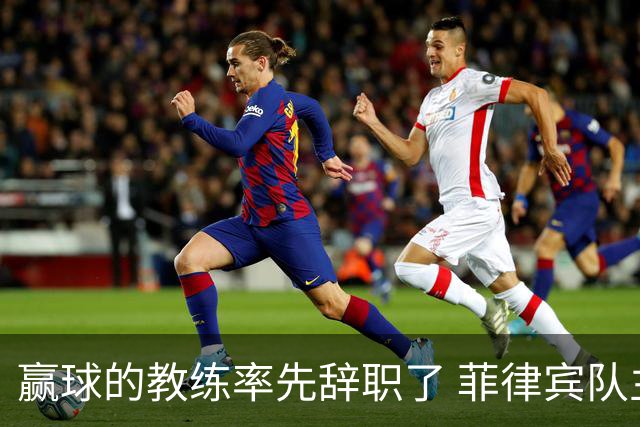 赢球的教练率先辞职了 菲律宾队主帅宣布辞职
